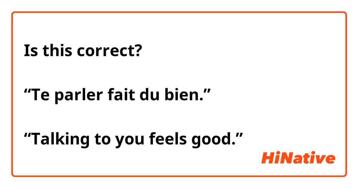Is this correct? 

“Te parler fait du bien.” 

“Talking to you feels good.”