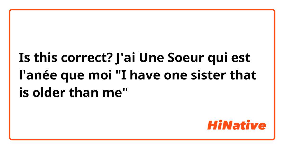 Is this correct?  J'ai Une Soeur qui est  l'anée que moi
"I have one sister that is older than me"