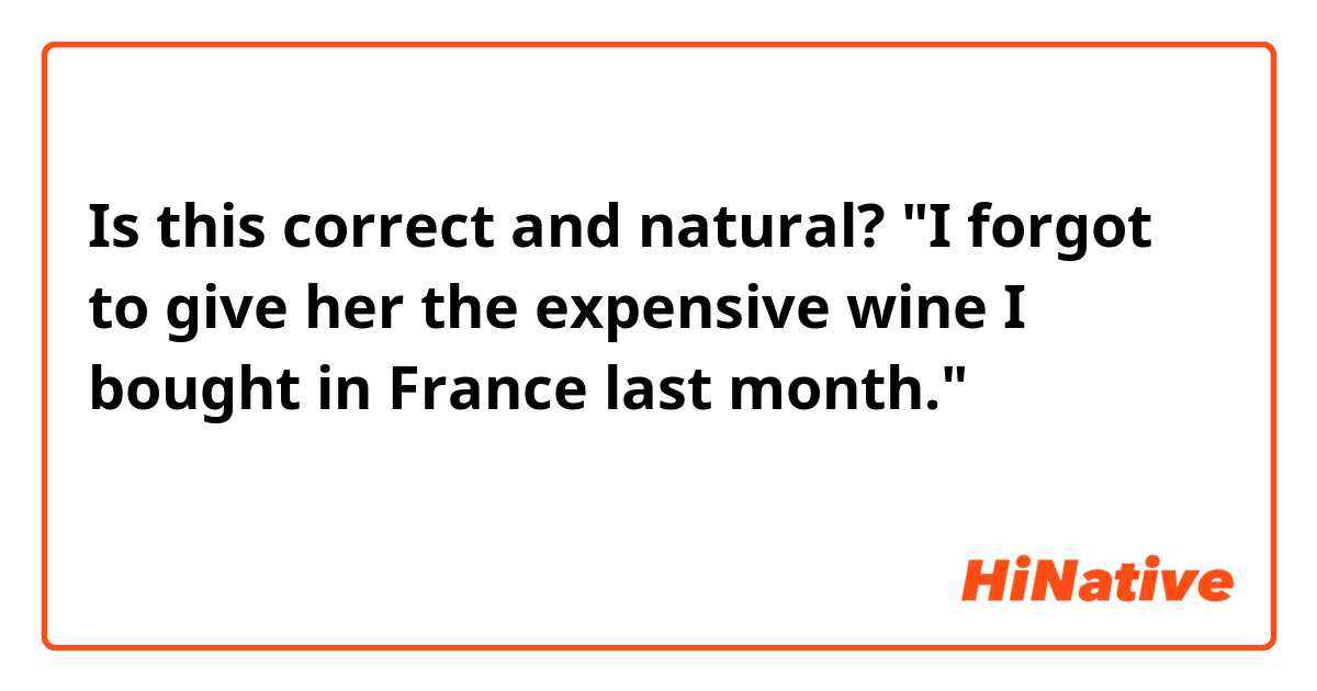 Is this correct and natural?

"I forgot to give her the expensive wine I bought in France last month."

私は彼女に先月フランスで買った高いワインをあげるのを忘れた。
