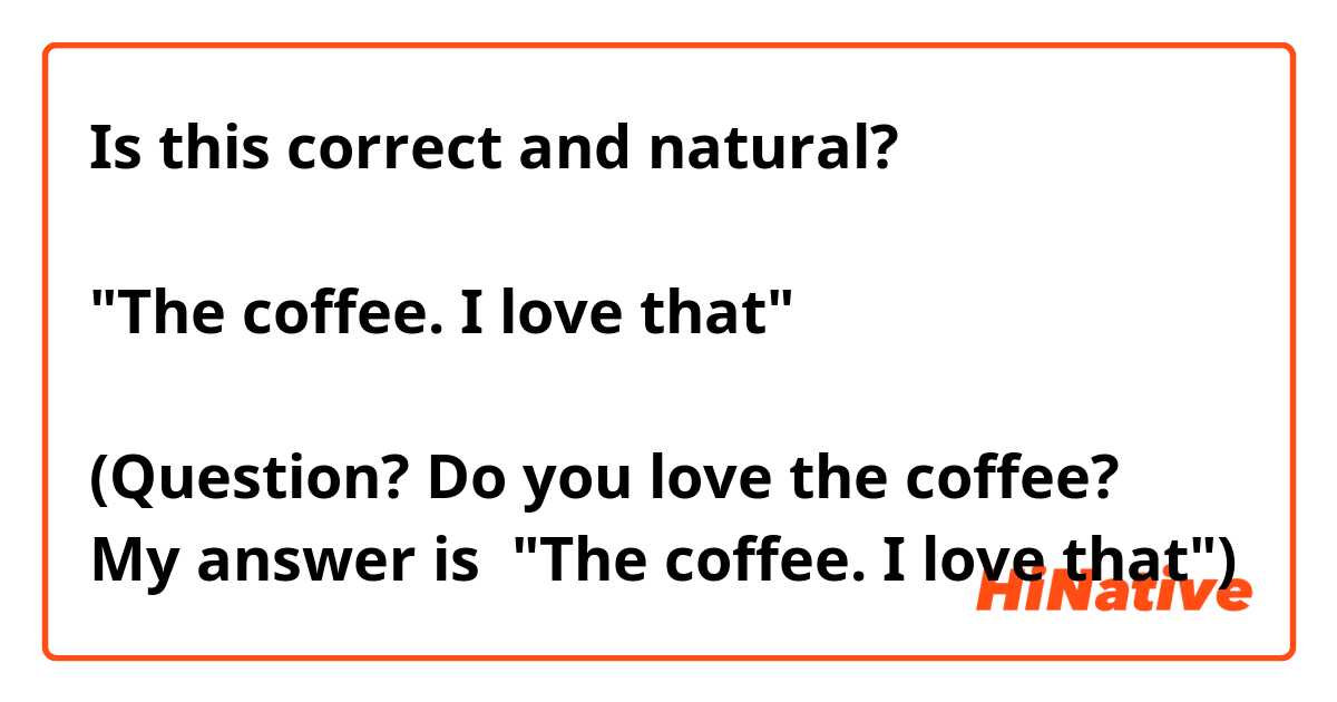 Is this correct and natural?

"The coffee. I love that"

(Question? Do you love the coffee?
My answer is  "The coffee. I love that")
