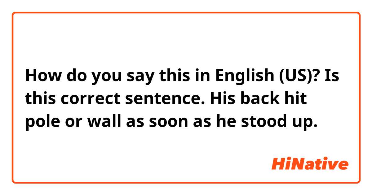How do you say this in English (US)? Is this correct sentence.

His back hit pole or wall as soon as he stood up.