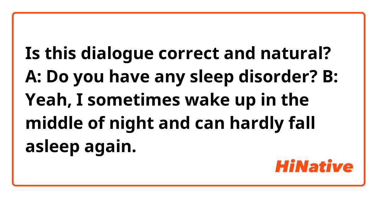 Is this dialogue correct and natural?

A: Do you have any sleep disorder?
B: Yeah, I sometimes wake up in the middle of night and can hardly fall asleep again.
