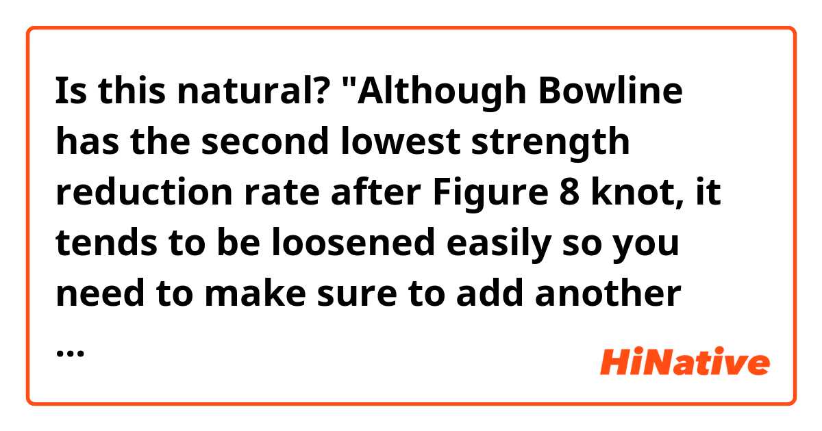 Is this natural?
"Although Bowline has the second lowest strength reduction rate after Figure 8 knot, it tends to be loosened easily so you need to make sure to add another step to prevent this."