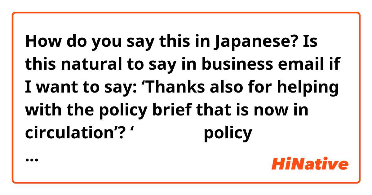 How do you say this in Japanese? Is this natural to say in business email if I want to say: ‘Thanks also for helping with the policy brief that is now in circulation’? ‘今回覧しているpolicy briefのアドバイスもいただきありがとうございました‘