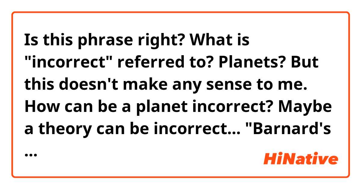 Is this phrase right? What is "incorrect" referred to? Planets? But this doesn't make any sense to me. How can be a planet incorrect? Maybe a theory can be incorrect...

  "Barnard's star is an infamous object among astronomers and exoplanet scientists, as it was one of the first stars where planets were initially claimed but later proven to be incorrect,”