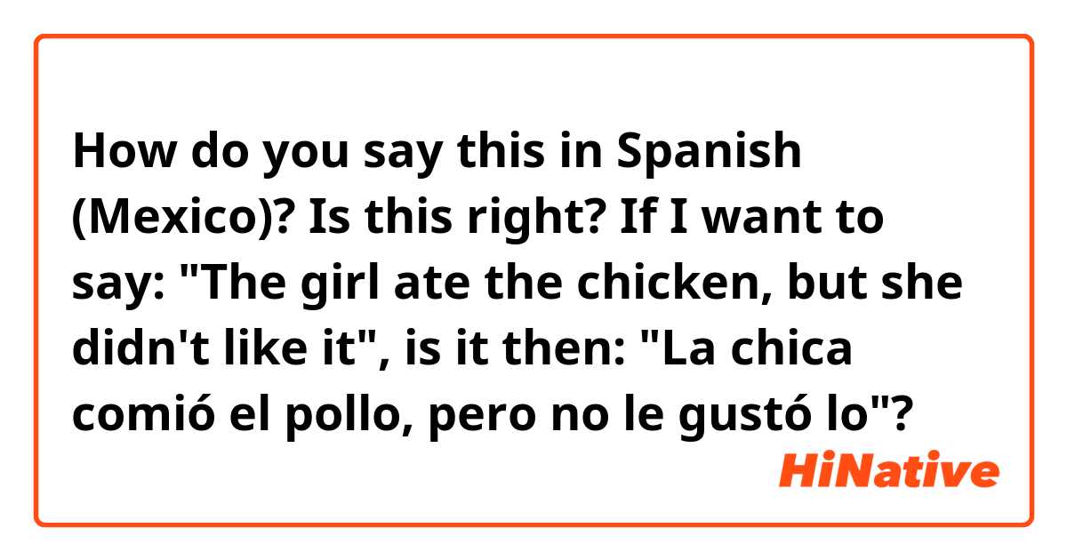 How do you say this in Spanish (Mexico)? Is this right?
If I want to say: "The girl ate the chicken, but she didn't like it", is it then:
"La chica comió el pollo, pero no le gustó lo"?