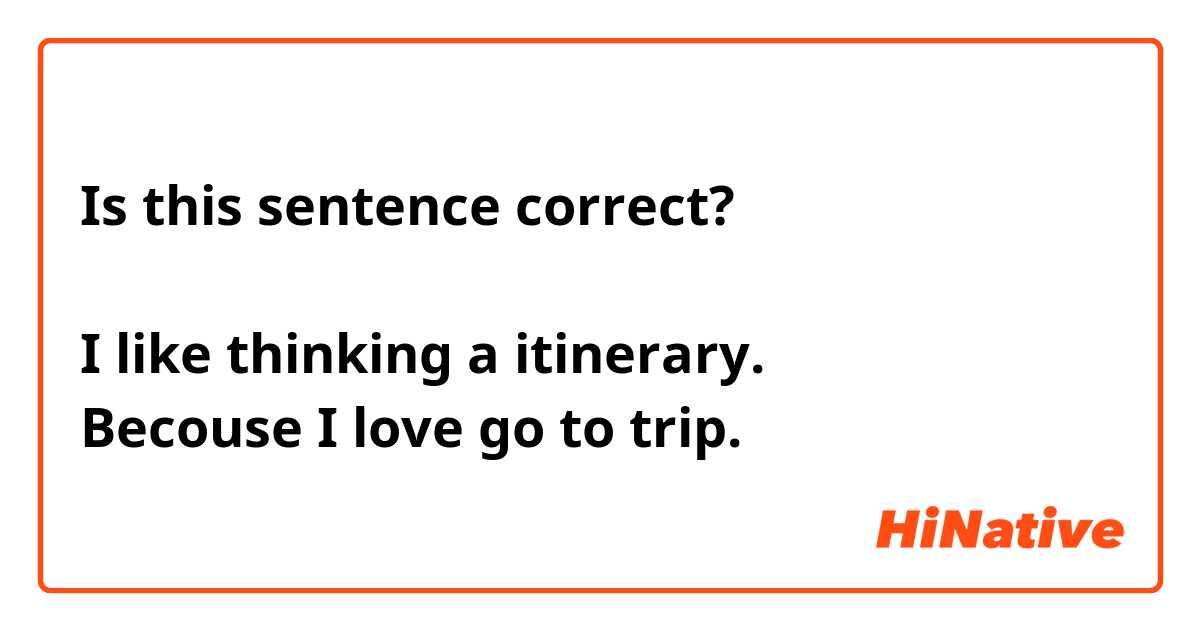 Is this sentence correct?

I like thinking a itinerary.
Becouse I love go to trip.