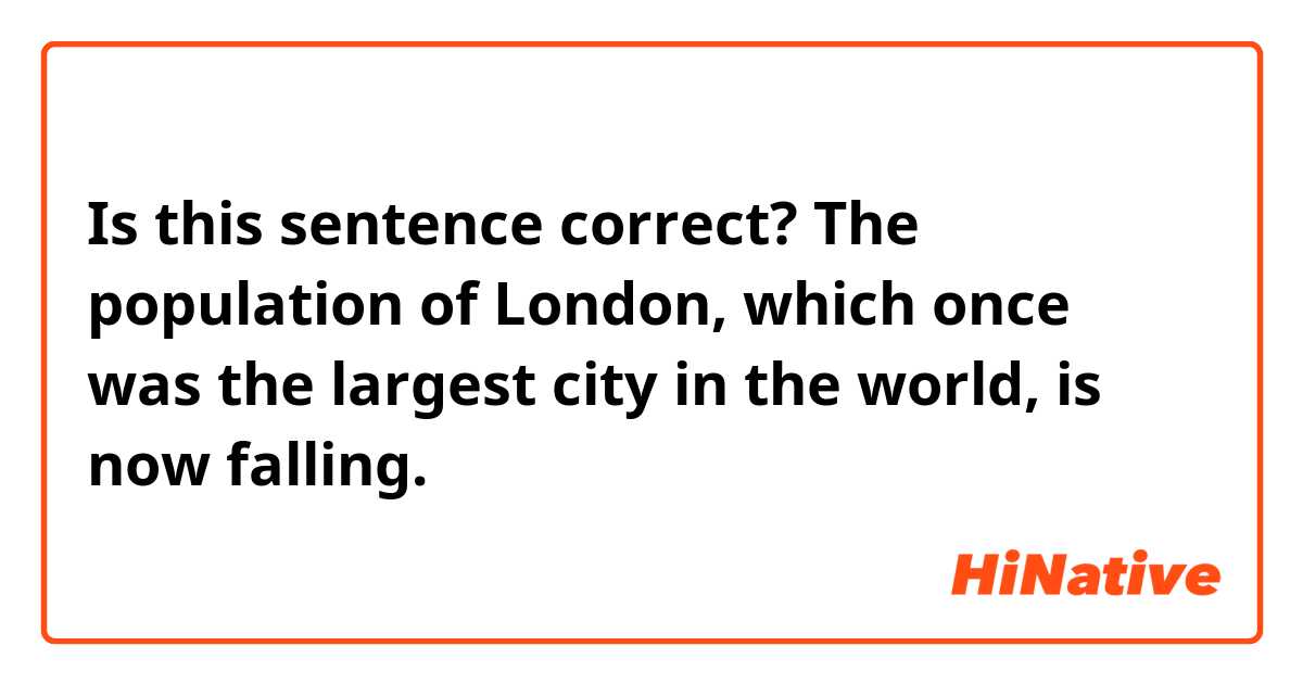 Is this sentence correct?

The population of London, which once was the largest city in the world, is now falling.