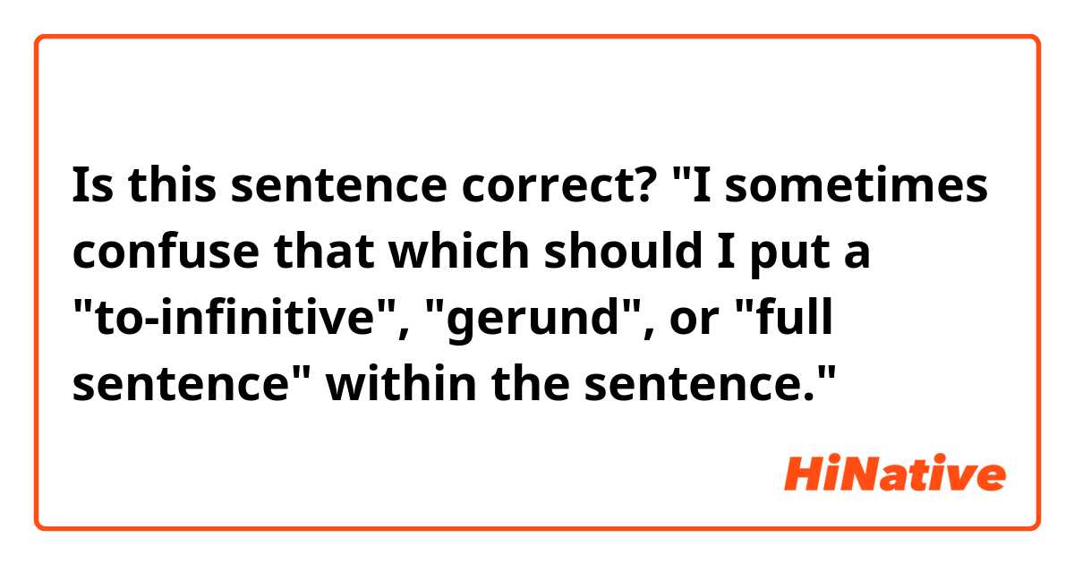 Is this sentence correct?
"I sometimes confuse that which should I put a "to-infinitive", "gerund", or "full sentence" within the sentence."