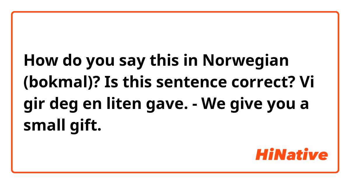How do you say this in Norwegian (bokmal)? Is this sentence correct?
Vi gir deg en liten gave. - We give you a small gift.