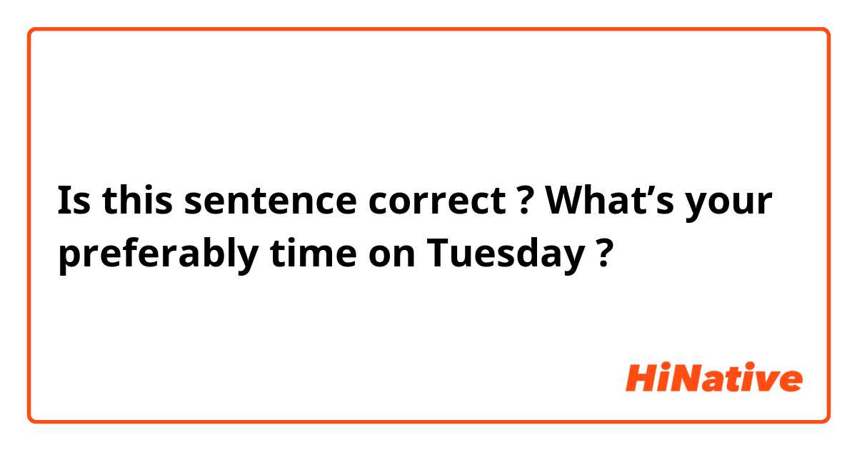 Is this sentence correct ? 
What’s your preferably time on Tuesday ? 