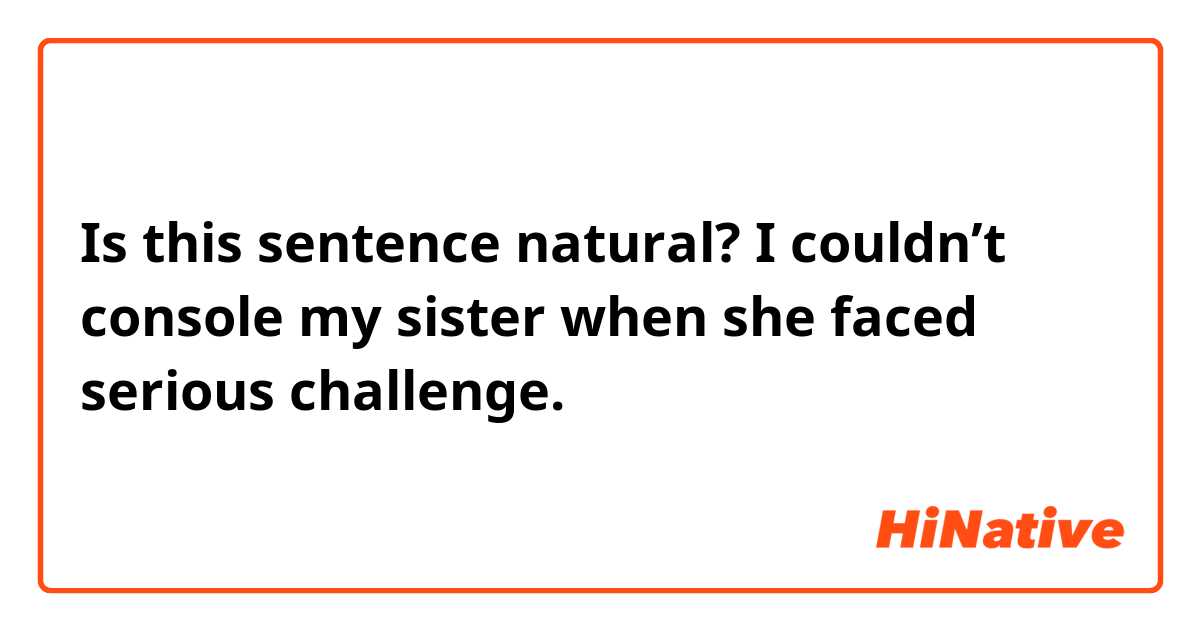 Is this sentence natural?

I couldn’t console my sister when she faced serious challenge.
