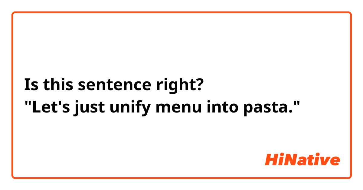 Is this sentence right?
"Let's just unify menu into pasta."