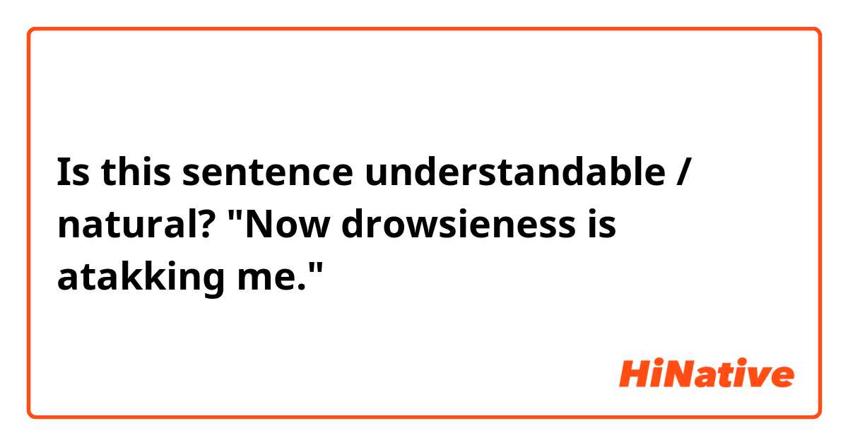 Is this sentence understandable / natural?
"Now drowsieness is atakking me."