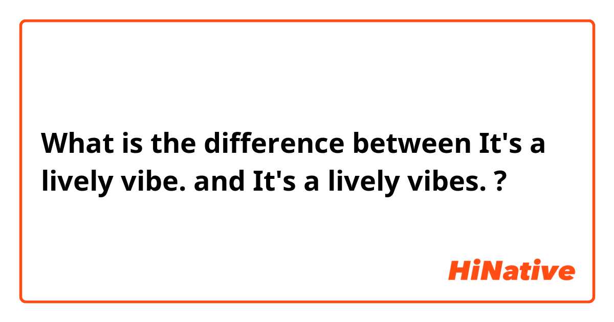 What is the difference between  It's a lively vibe. and  It's a lively vibes. ?