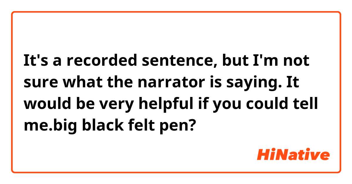 It's a recorded sentence, but I'm not sure what the narrator is saying. It would be very helpful if you could tell me.big black felt pen?