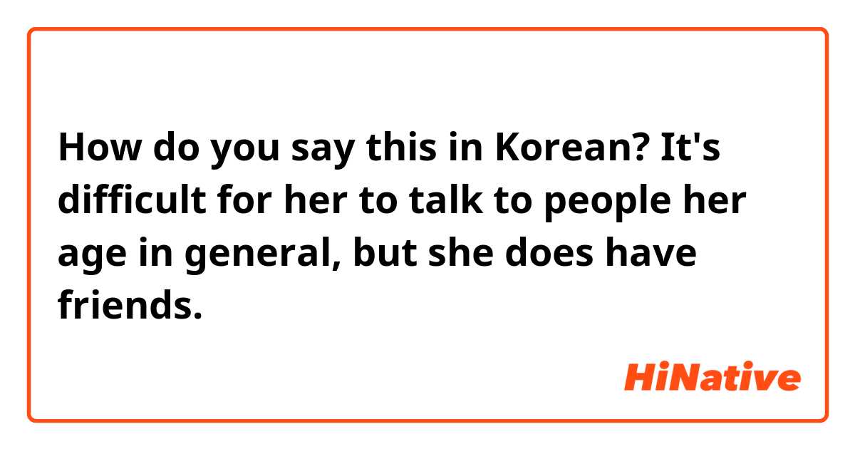 How do you say this in Korean? It's difficult for her to talk to people her age in general, but she does have friends.