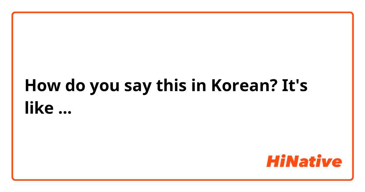 How do you say this in Korean? It's like ...