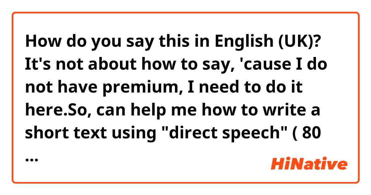 How do you say this in English (UK)? It's not about how to say, 'cause I do not have premium, I need to do it here.So, can help me how to write a short text using "direct speech" ( 80 words min to understand it ) 