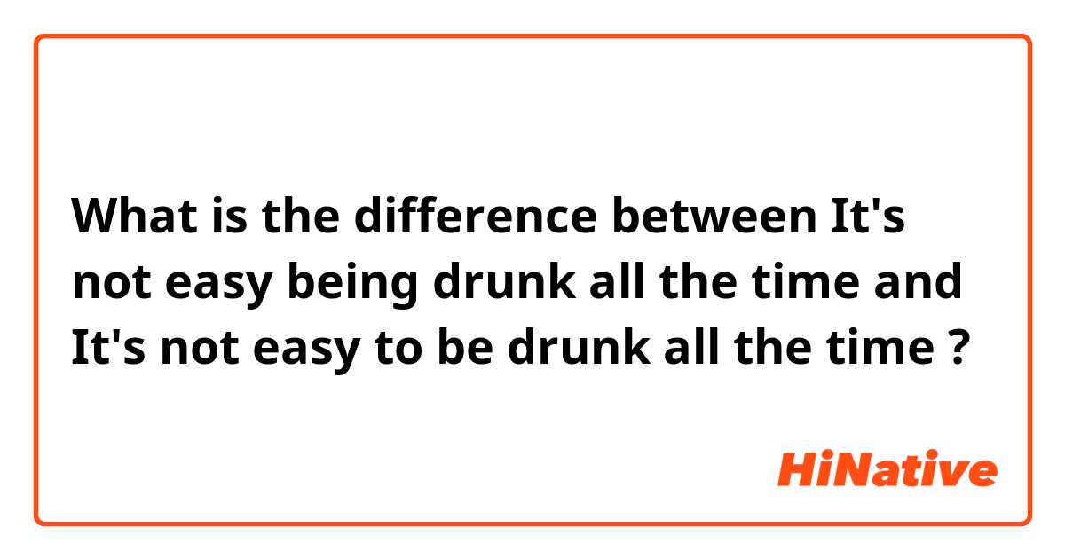 What is the difference between It's not easy being drunk all the time  and It's not easy to be drunk all the time  ?