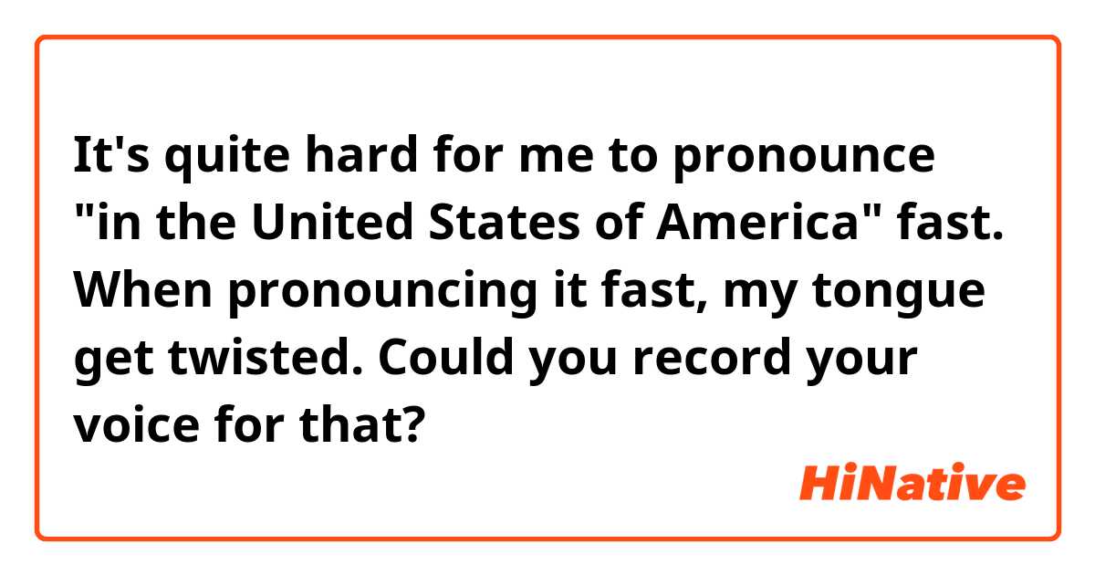 It's quite hard for me to pronounce "in the United States of America" fast. When pronouncing it fast, my tongue get twisted. Could you record your voice for that?