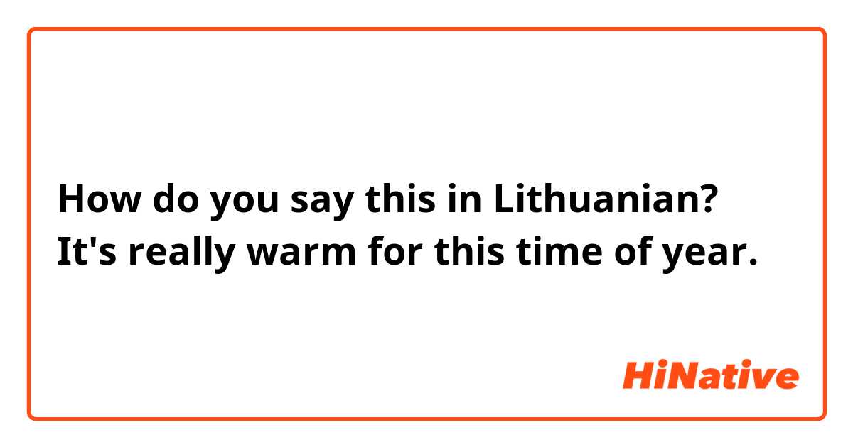 How do you say this in Lithuanian? It's really warm for this time of year.