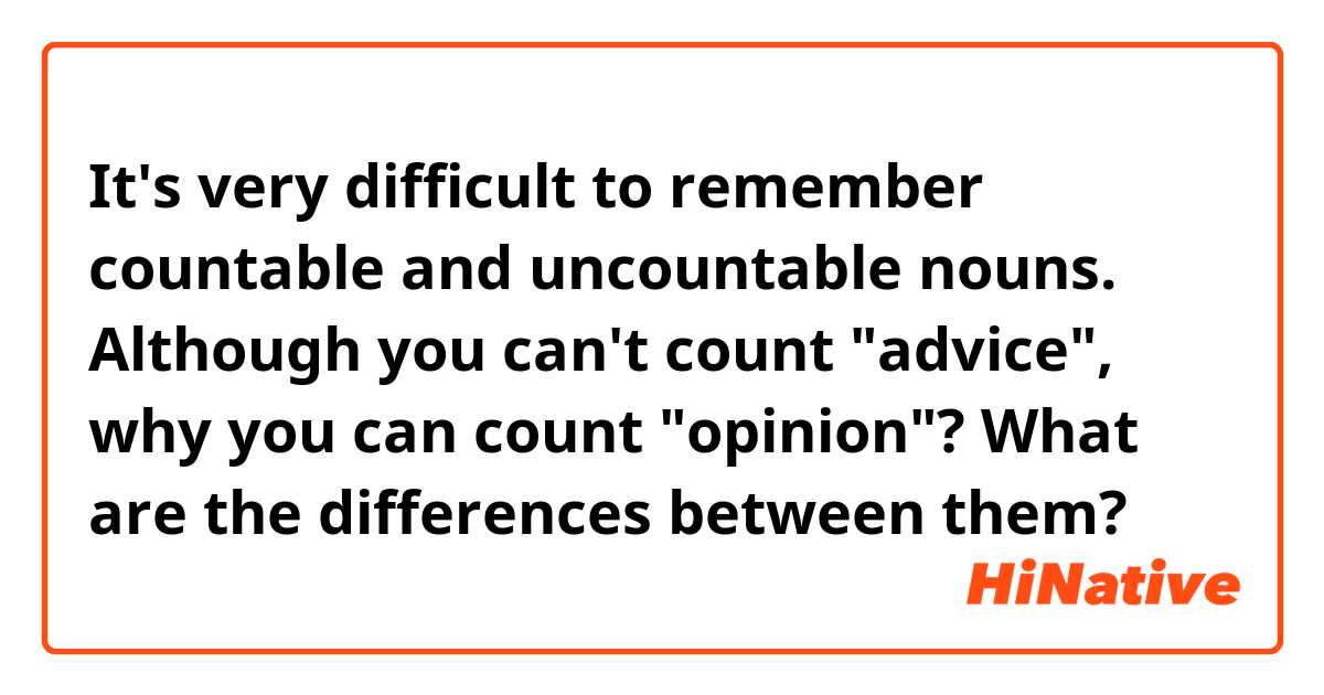 It's very difficult to remember countable and uncountable nouns.
Although you can't count "advice", why you can count "opinion"? What are the differences between them?