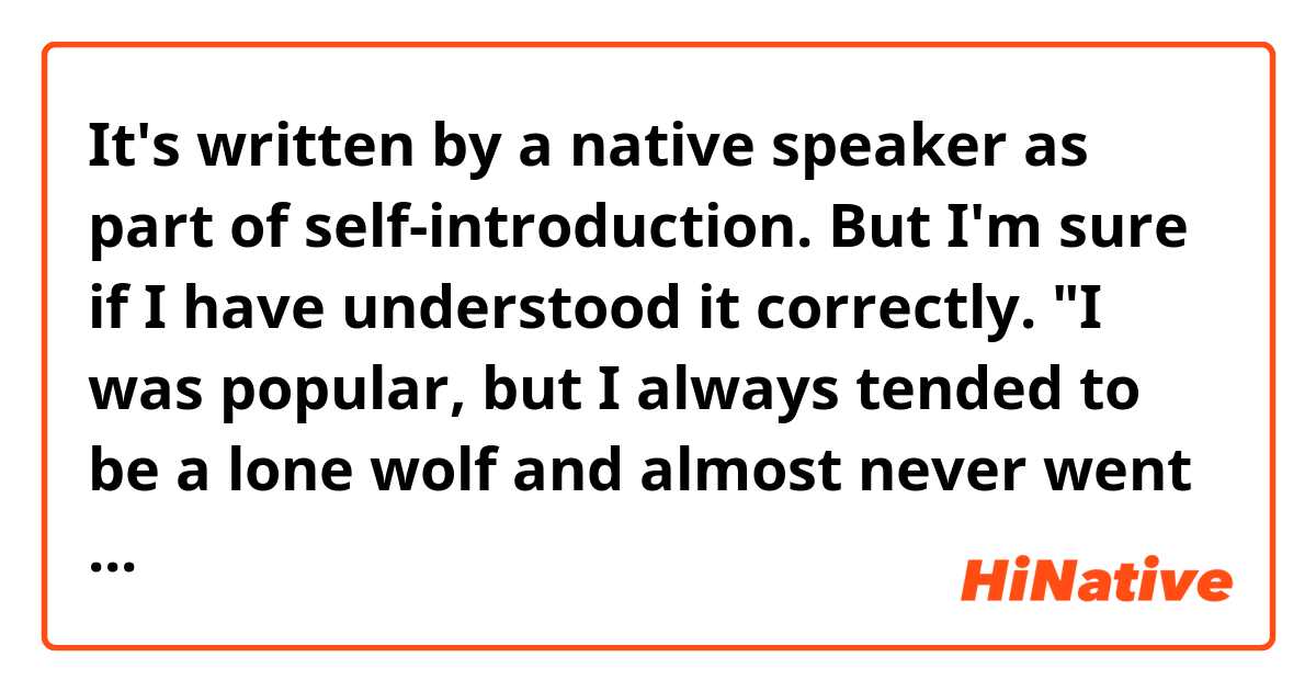 It's written by a native speaker as part of self-introduction. But I'm sure if I have understood it correctly.

"I was popular, but I always tended to be a lone wolf and almost never went out. Consequently, during my time in college…In fact, I didn't make a single friend until my last semester."

It's a bit confusing to me as I thought "being popular in a school" would typically mean the person is (very much?) liked by others? and so have friends? 

But here the writer "Didn't male a single friend"…is it supposed to mean another kind of "popular"?