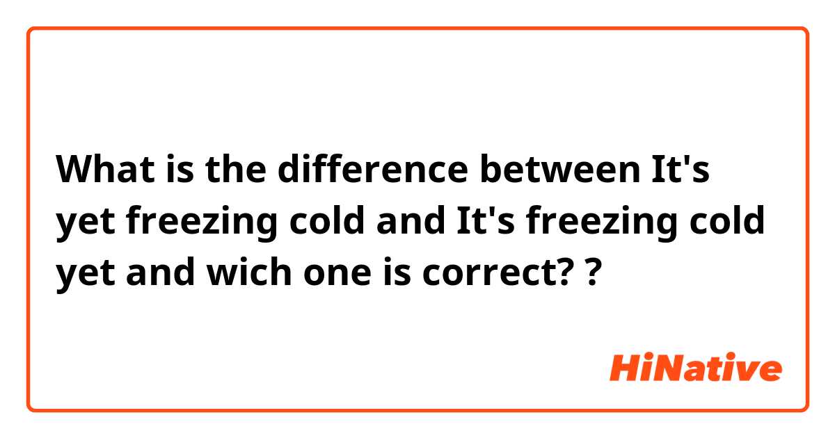 What is the difference between It's yet freezing cold and It's freezing cold yet  and wich one is correct?  ?