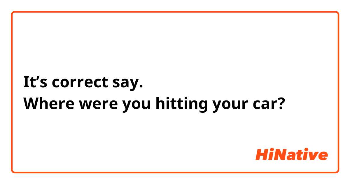 It’s correct say.
Where were you hitting your car? 