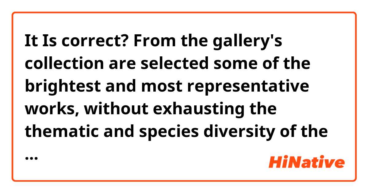 It Is correct? 

From the gallery's collection are selected some of the brightest and most representative works, without exhausting the thematic and species diversity of the stored collection. 