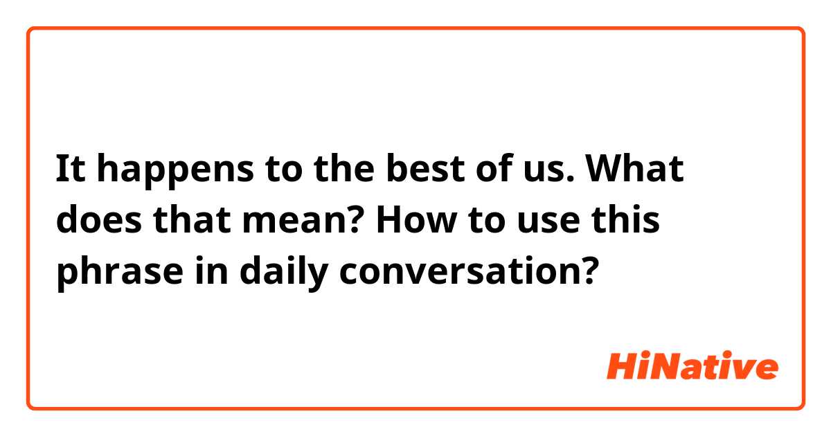 It happens to the best of us.

What does that mean?
How to use this phrase in daily conversation?