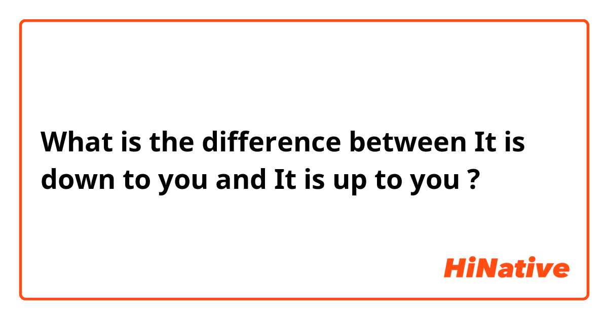 What is the difference between It is down to you and It is up to you ?