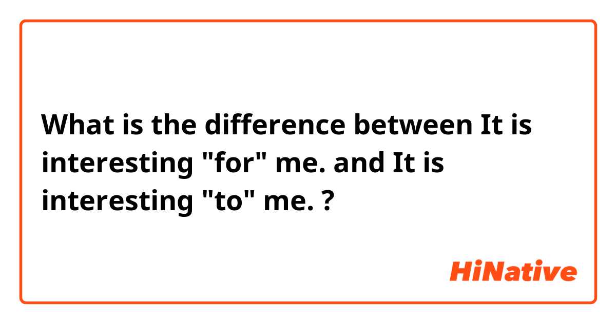What is the difference between It is interesting "for" me. and It is interesting "to" me. ?