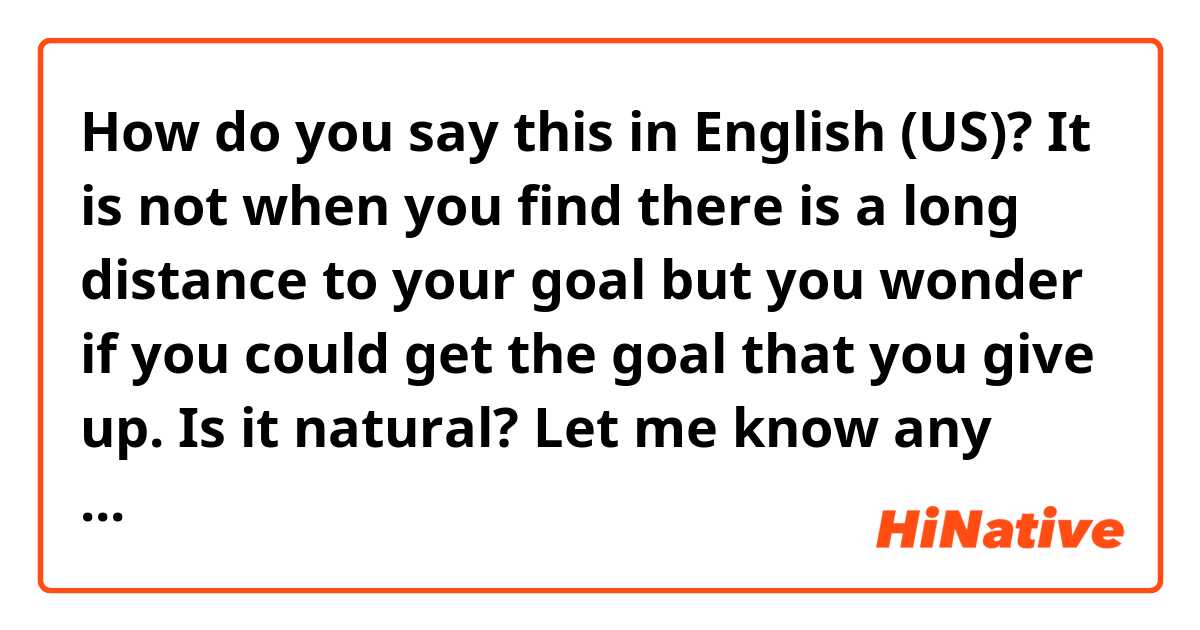 How do you say this in English (US)? It is not when you find there is a long distance to your goal but you wonder if you could get the goal that you give up. Is it natural? Let me know any mistakes in grammar.  Thank you.