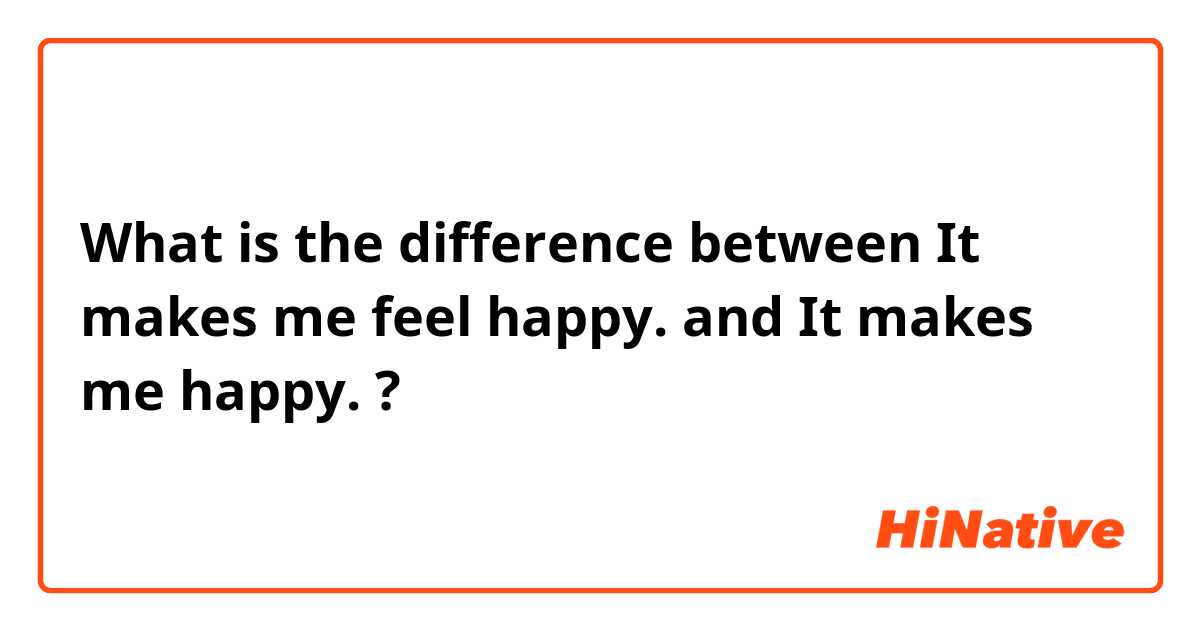 What is the difference between It makes me feel happy. and It makes me happy. ?