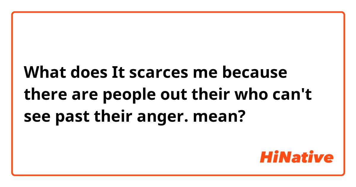 What does It scarces me because there are people out their who can't see past their anger. mean?