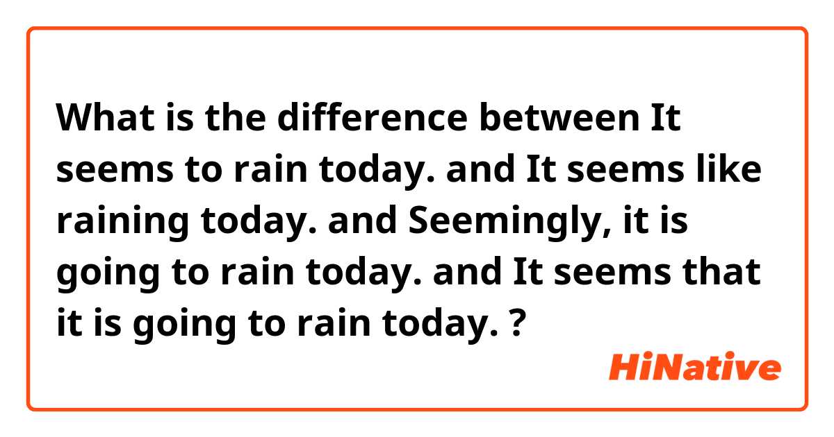 What is the difference between It seems to rain today.  and It seems like raining today.  and Seemingly, it is going to rain today.  and It seems that it is going to rain today.   ?