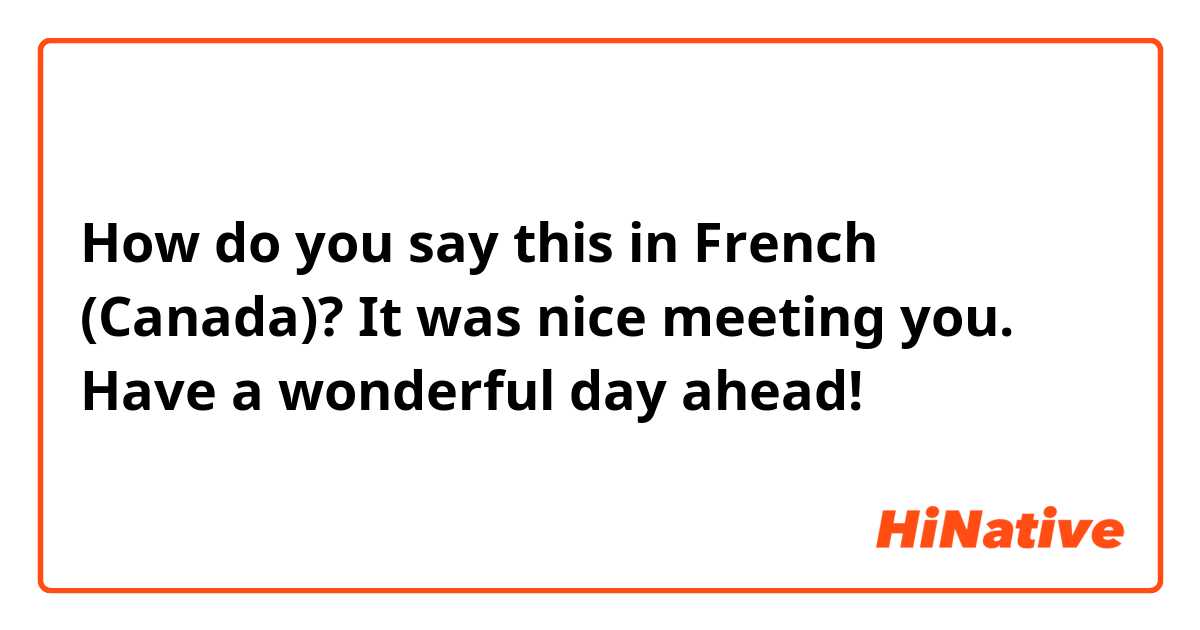How do you say this in French (Canada)? It was nice meeting you. Have a wonderful day ahead!