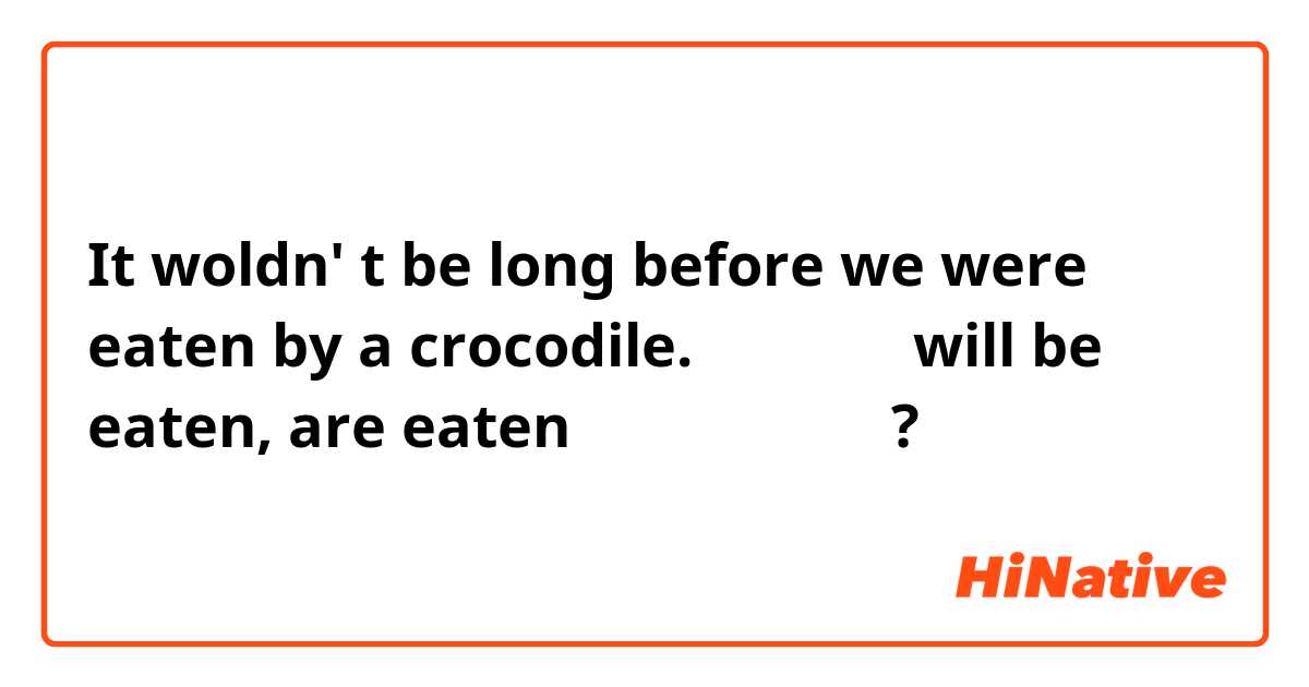It woldn' t be long before we were eaten by a crocodile. 
이 문장에서 will be  eaten, are eaten 도 다 쓸 수 있나요?