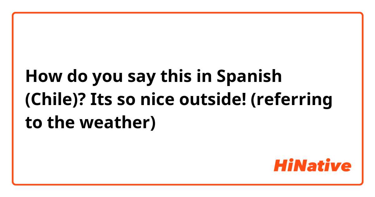 How do you say this in Spanish (Chile)? Its so nice outside! (referring to the weather)