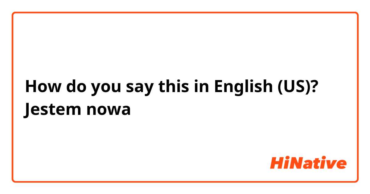 How do you say this in English (US)? Jestem nowa 