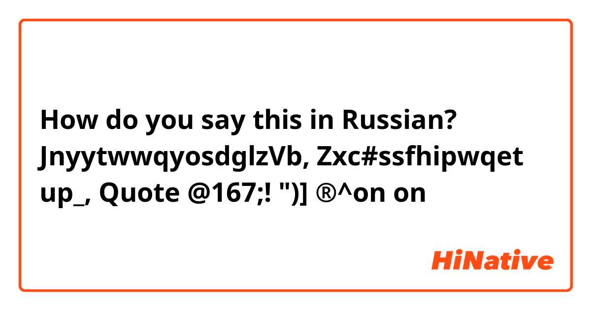 How do you say this in Russian? JnyytwwqyosdglzVb, Zxc#ssfhipwqet up_, 
 Quote @167;! ")] ®^on on 