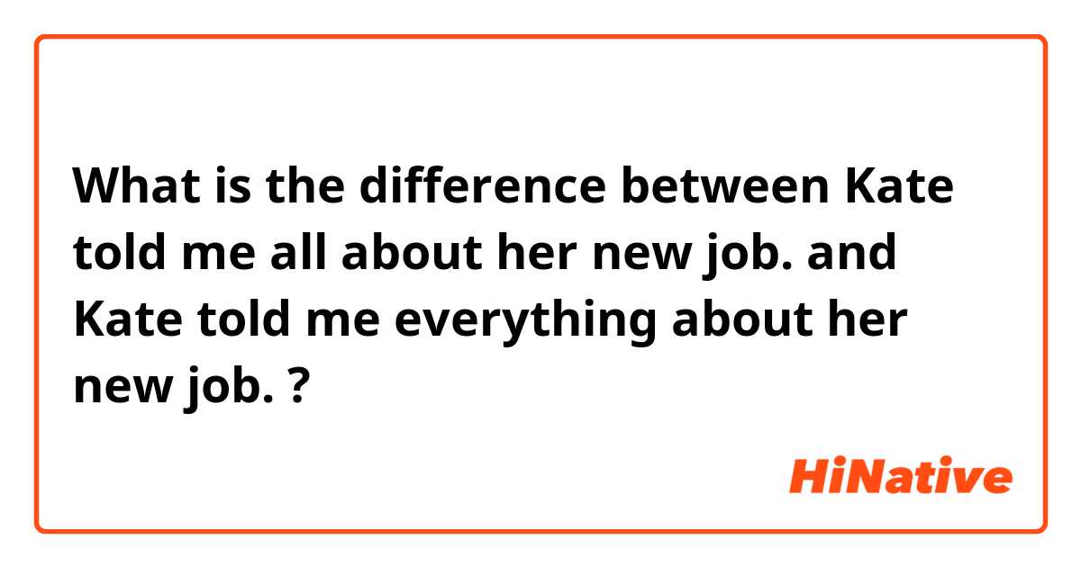 What is the difference between Kate told me all about her new job. and Kate told me everything about her new job. ?