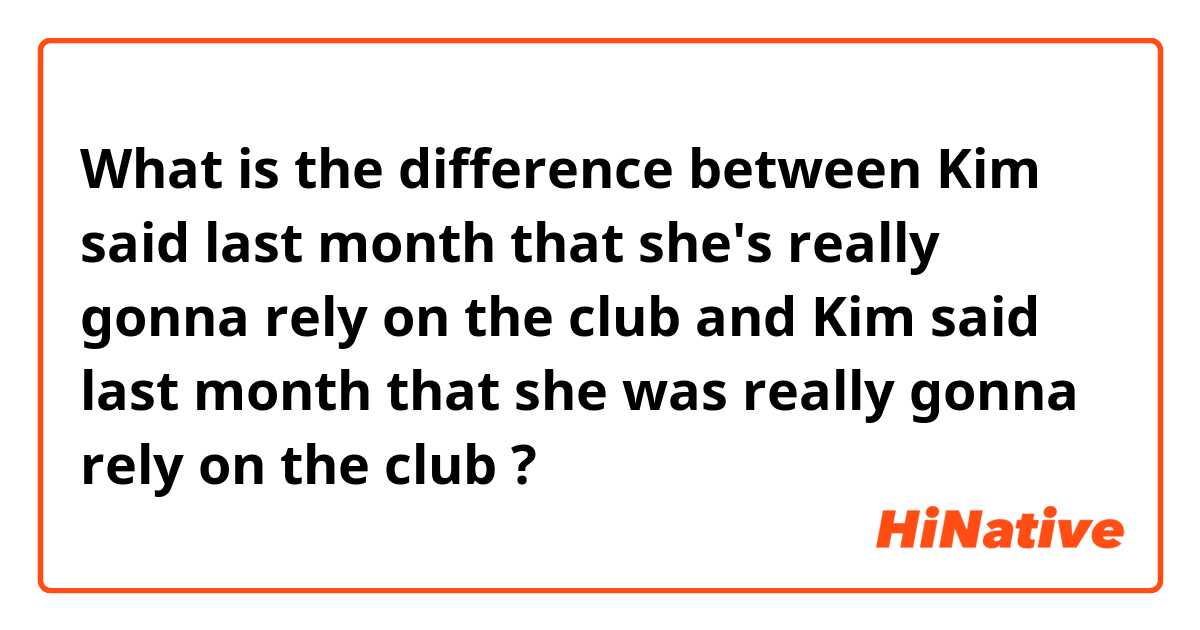 What is the difference between Kim said last month that she's really gonna rely on the club and Kim said last month that she was really gonna rely on the club ?