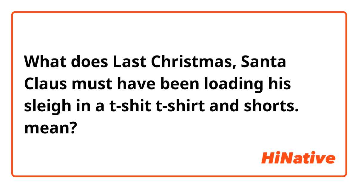 What does Last Christmas, Santa Claus must have been loading his sleigh in a t-shit t-shirt and shorts. mean?