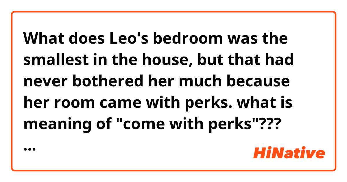 What does Leo's bedroom was the smallest in the house, but that had never bothered her much because her room came with perks. 

what is meaning of "come with perks"???  mean?