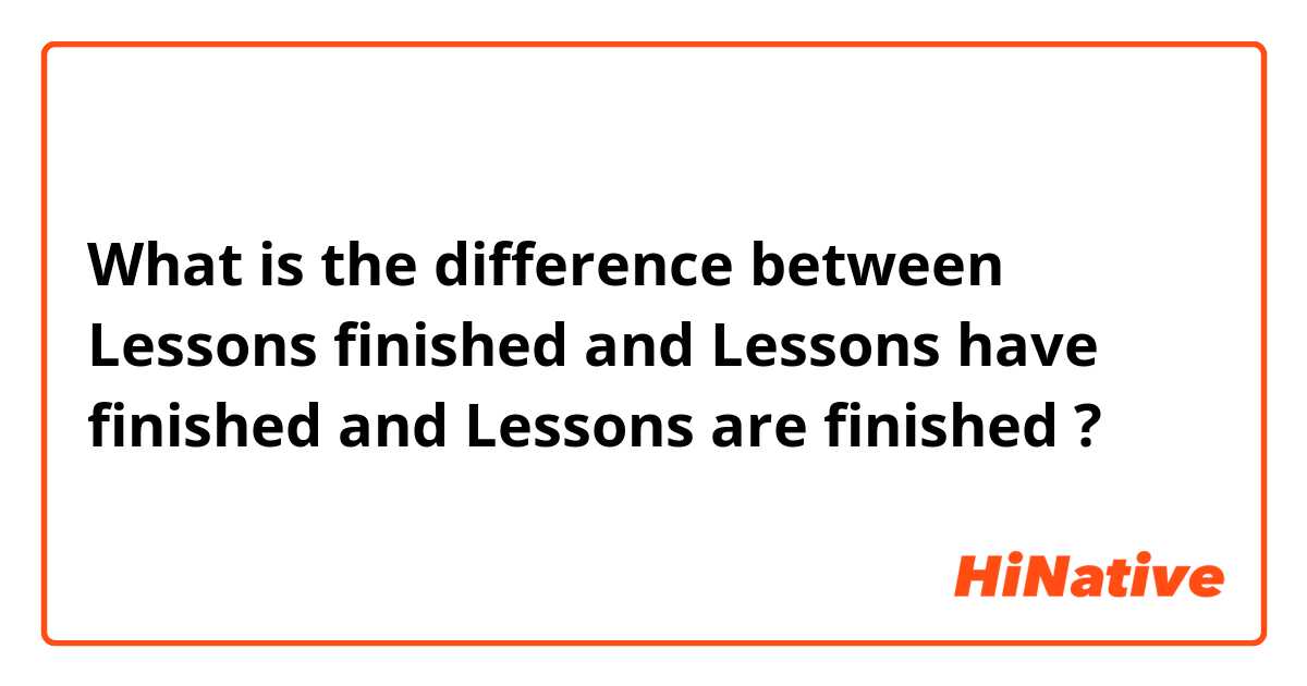 What is the difference between Lessons finished and Lessons have finished and Lessons are finished ?