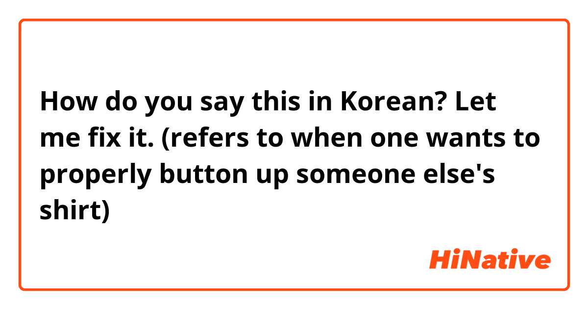 How do you say this in Korean? Let me fix it. (refers to when one wants to properly button up someone else's shirt)