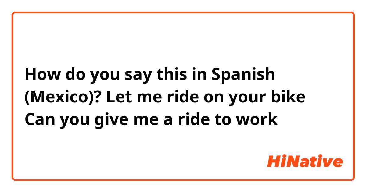 How do you say this in Spanish (Mexico)? Let me ride on your bike
Can you give me a ride to work